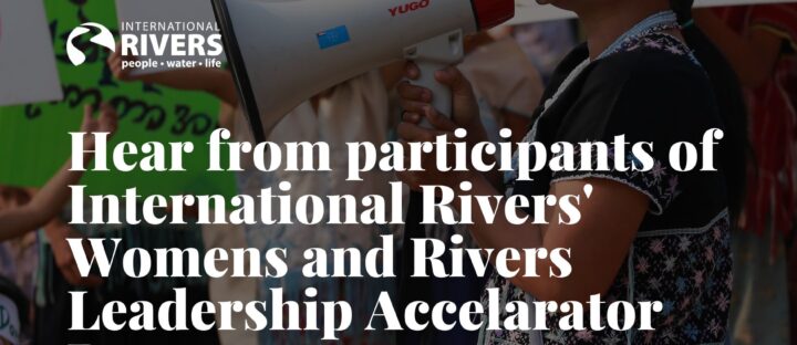 Hear from participants of International Rivers’ Women and Rivers Leadership Accelerator Program